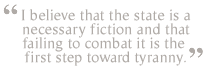 I believe that the state is a necessary fiction and that failing to combat it is the first step toward tyranny.